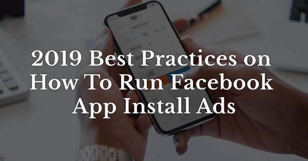 2019 Best Practices on How To Run Facebook App Install Ads